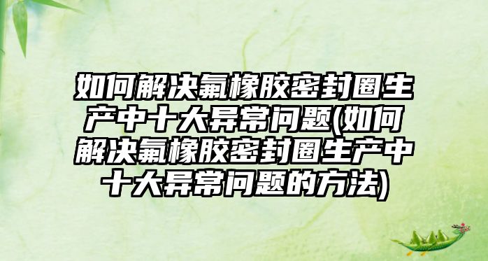 如何解決氟橡膠密封圈生產(chǎn)中十大異常問(wèn)題(如何解決氟橡膠密封圈生產(chǎn)中十大異常問(wèn)題的方法)