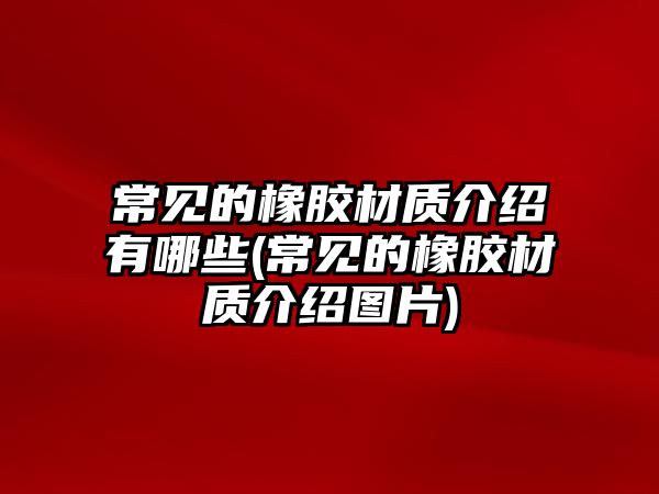 常見的橡膠材質(zhì)介紹有哪些(常見的橡膠材質(zhì)介紹圖片)