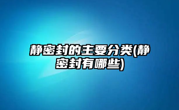 靜密封的主要分類(靜密封有哪些)