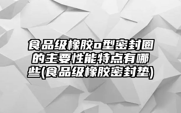 食品級(jí)橡膠o型密封圈的主要性能特點(diǎn)有哪些(食品級(jí)橡膠密封墊)