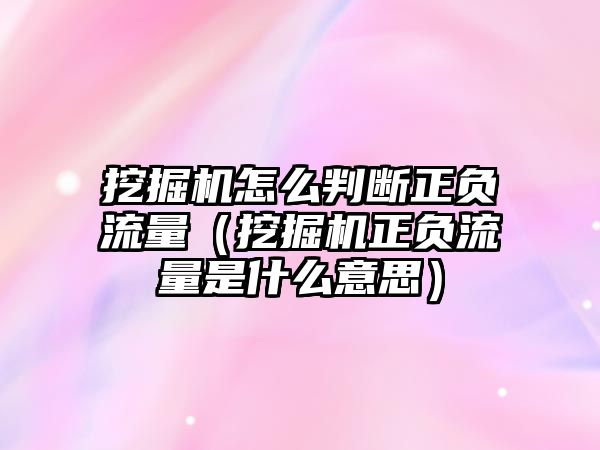 挖掘機怎么判斷正負(fù)流量（挖掘機正負(fù)流量是什么意思）