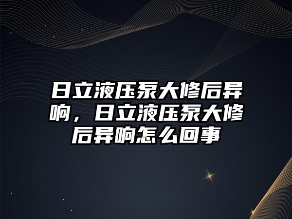 日立液壓泵大修后異響，日立液壓泵大修后異響怎么回事