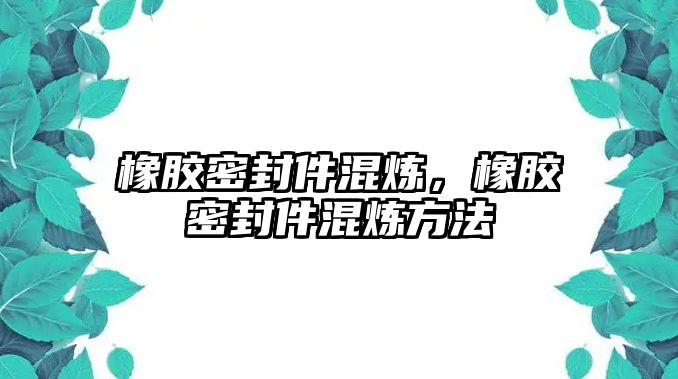 橡膠密封件混煉，橡膠密封件混煉方法