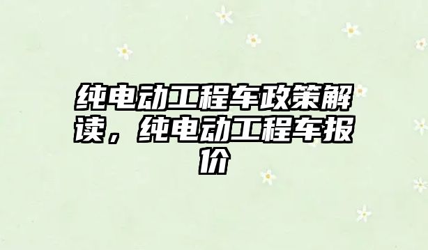 純電動工程車政策解讀，純電動工程車報價