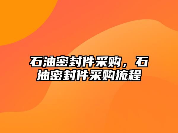 石油密封件采購(gòu)，石油密封件采購(gòu)流程