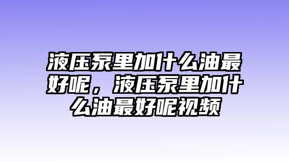 液壓泵里加什么油最好呢，液壓泵里加什么油最好呢視頻