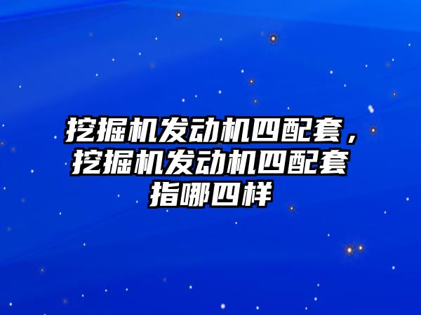 挖掘機發(fā)動機四配套，挖掘機發(fā)動機四配套指哪四樣