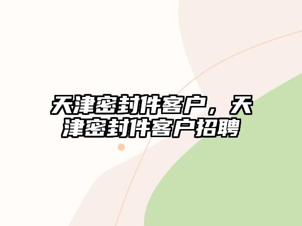 天津密封件客戶，天津密封件客戶招聘