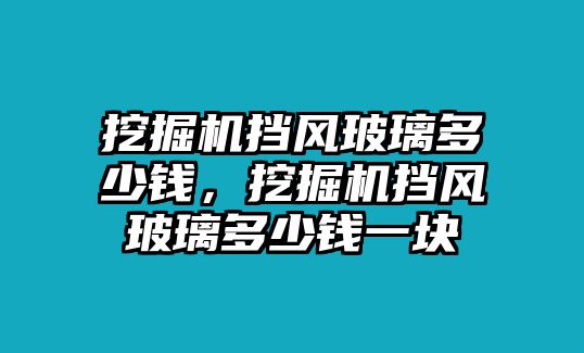 挖掘機(jī)擋風(fēng)玻璃多少錢(qián)，挖掘機(jī)擋風(fēng)玻璃多少錢(qián)一塊