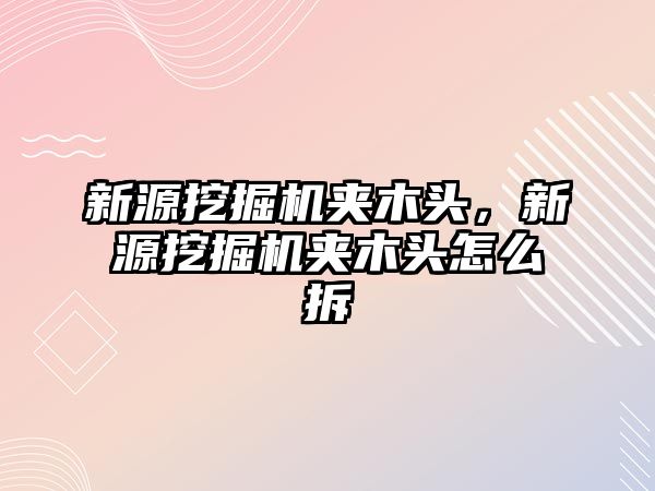 新源挖掘機夾木頭，新源挖掘機夾木頭怎么拆