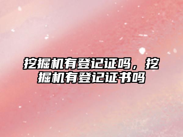 挖掘機有登記證嗎，挖掘機有登記證書嗎