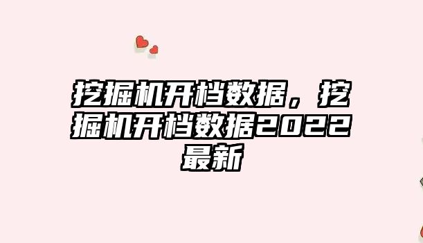 挖掘機開檔數(shù)據(jù)，挖掘機開檔數(shù)據(jù)2022最新