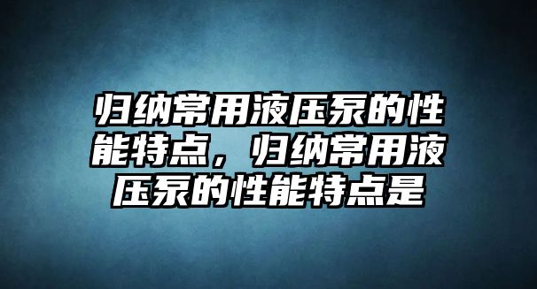 歸納常用液壓泵的性能特點(diǎn)，歸納常用液壓泵的性能特點(diǎn)是