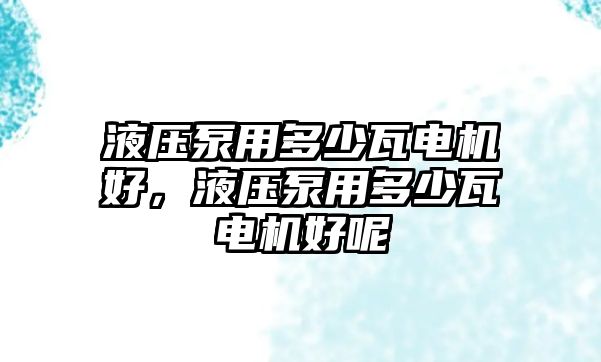 液壓泵用多少瓦電機(jī)好，液壓泵用多少瓦電機(jī)好呢