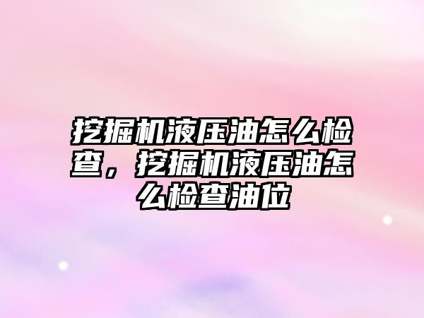 挖掘機液壓油怎么檢查，挖掘機液壓油怎么檢查油位