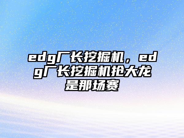 edg廠長(zhǎng)挖掘機(jī)，edg廠長(zhǎng)挖掘機(jī)搶大龍是那場(chǎng)賽