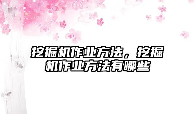 挖掘機作業(yè)方法，挖掘機作業(yè)方法有哪些