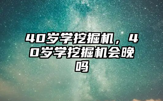 40歲學挖掘機，40歲學挖掘機會晚嗎