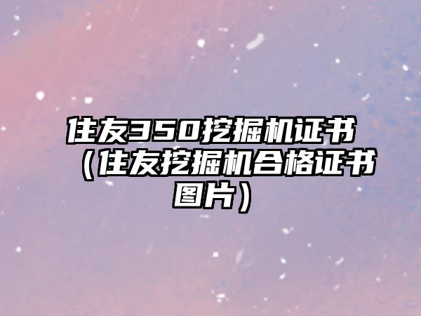 住友350挖掘機(jī)證書(shū)（住友挖掘機(jī)合格證書(shū)圖片）