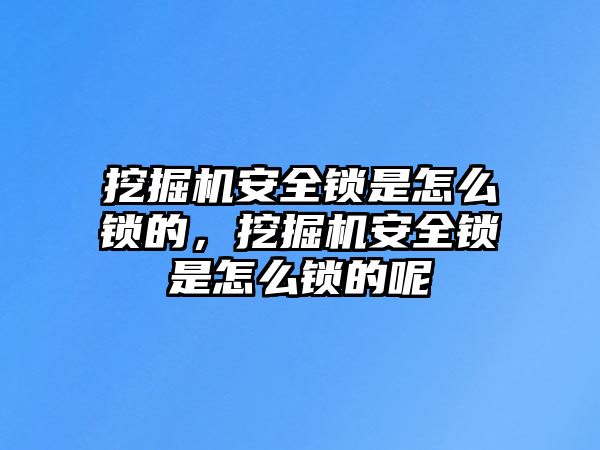 挖掘機(jī)安全鎖是怎么鎖的，挖掘機(jī)安全鎖是怎么鎖的呢