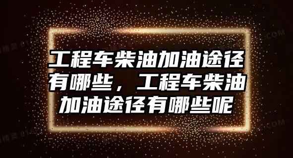 工程車柴油加油途徑有哪些，工程車柴油加油途徑有哪些呢