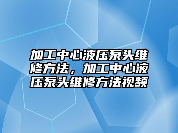 加工中心液壓泵頭維修方法，加工中心液壓泵頭維修方法視頻