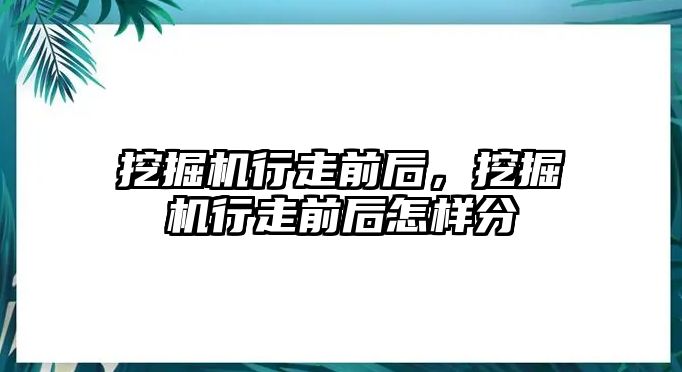 挖掘機(jī)行走前后，挖掘機(jī)行走前后怎樣分