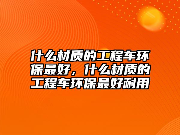 什么材質(zhì)的工程車環(huán)保最好，什么材質(zhì)的工程車環(huán)保最好耐用