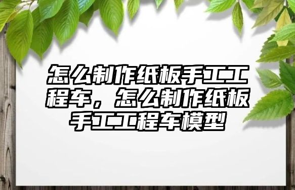 怎么制作紙板手工工程車，怎么制作紙板手工工程車模型