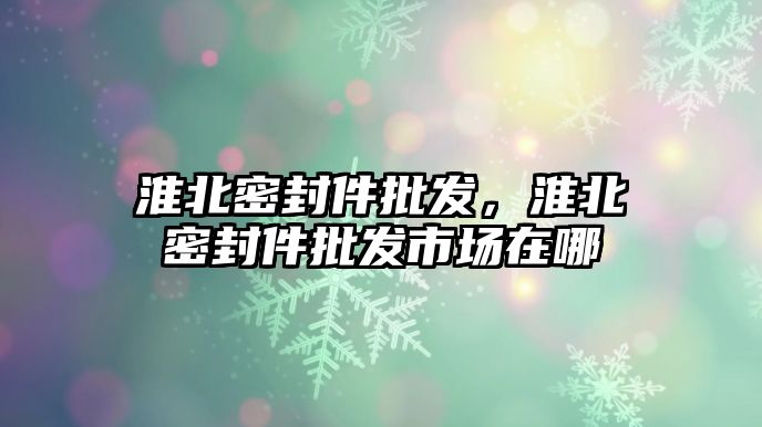 淮北密封件批發(fā)，淮北密封件批發(fā)市場(chǎng)在哪