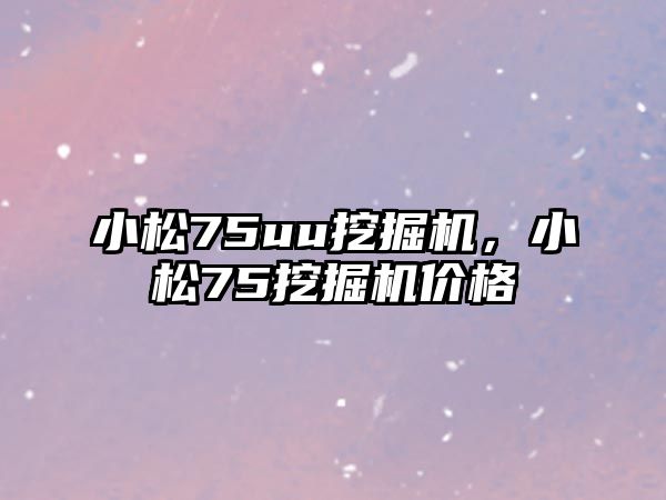 小松75uu挖掘機，小松75挖掘機價格