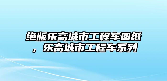 絕版樂高城市工程車圖紙，樂高城市工程車系列