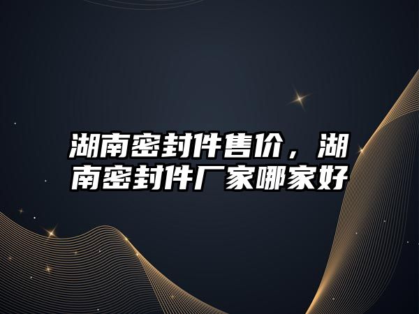 湖南密封件售價，湖南密封件廠家哪家好