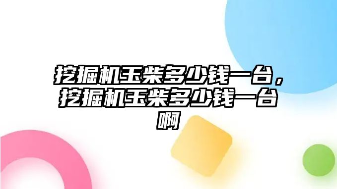 挖掘機玉柴多少錢一臺，挖掘機玉柴多少錢一臺啊