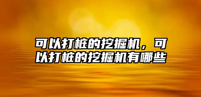 可以打樁的挖掘機，可以打樁的挖掘機有哪些