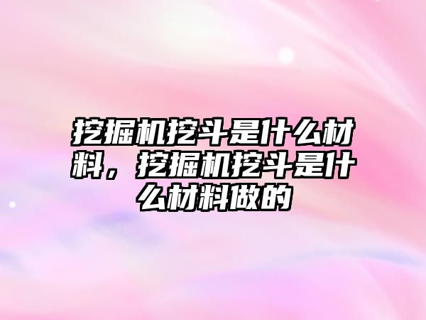 挖掘機挖斗是什么材料，挖掘機挖斗是什么材料做的