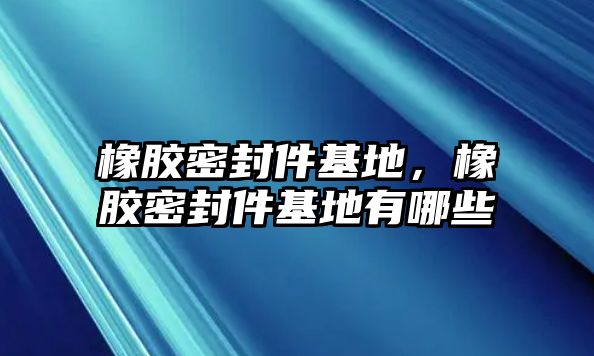 橡膠密封件基地，橡膠密封件基地有哪些