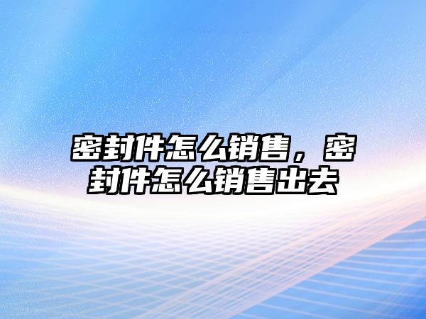 密封件怎么銷售，密封件怎么銷售出去