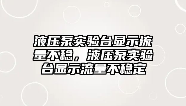 液壓泵實驗臺顯示流量不穩(wěn)，液壓泵實驗臺顯示流量不穩(wěn)定