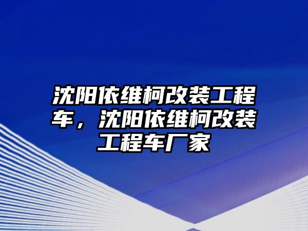 沈陽(yáng)依維柯改裝工程車，沈陽(yáng)依維柯改裝工程車廠家