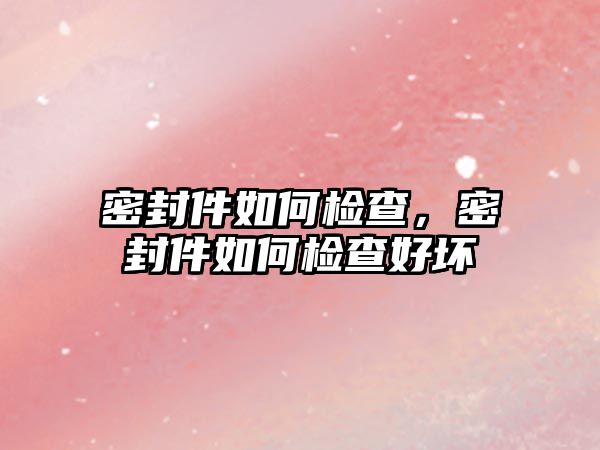 密封件如何檢查，密封件如何檢查好壞