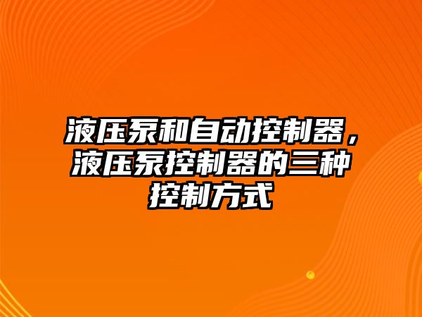 液壓泵和自動(dòng)控制器，液壓泵控制器的三種控制方式