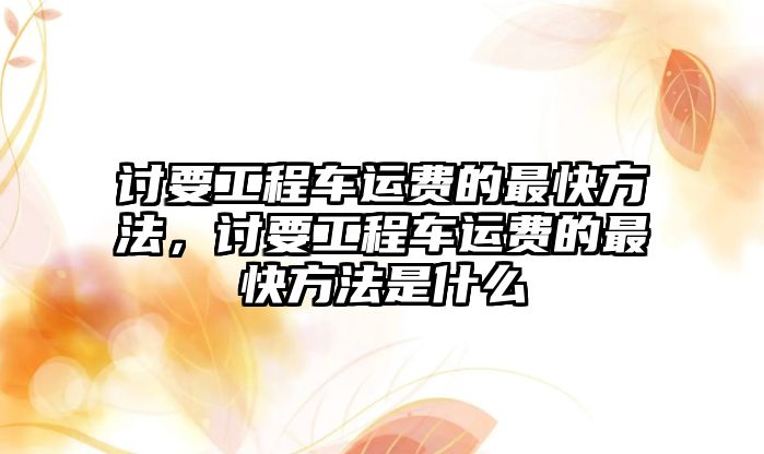 討要工程車運費的最快方法，討要工程車運費的最快方法是什么