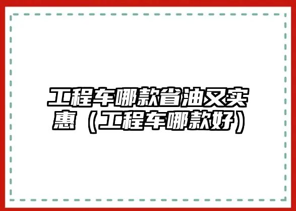 工程車哪款省油又實(shí)惠（工程車哪款好）