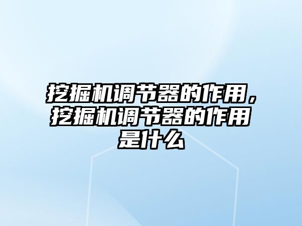 挖掘機(jī)調(diào)節(jié)器的作用，挖掘機(jī)調(diào)節(jié)器的作用是什么