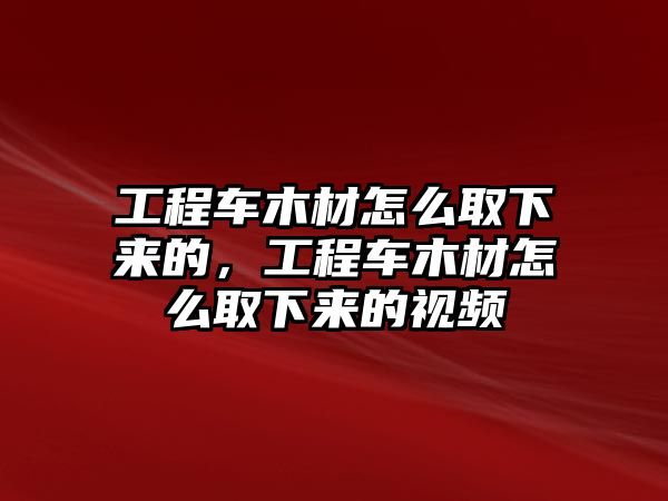 工程車木材怎么取下來(lái)的，工程車木材怎么取下來(lái)的視頻