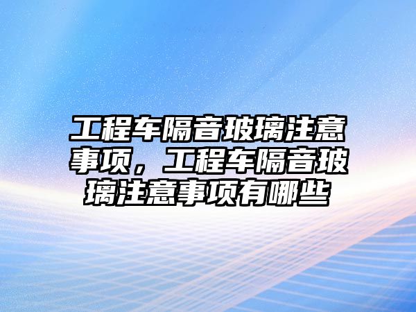 工程車隔音玻璃注意事項，工程車隔音玻璃注意事項有哪些