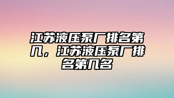 江蘇液壓泵廠排名第幾，江蘇液壓泵廠排名第幾名