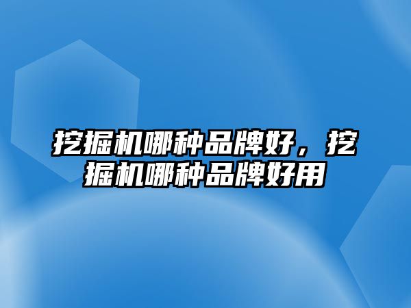 挖掘機哪種品牌好，挖掘機哪種品牌好用