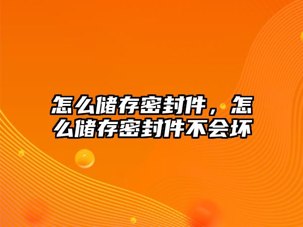 怎么儲存密封件，怎么儲存密封件不會壞